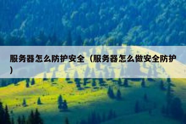服务器怎么防护安全(服务器怎么做安全防护) 第1张 服务器怎么防护安全(服务器怎么做安全防护) 第1张