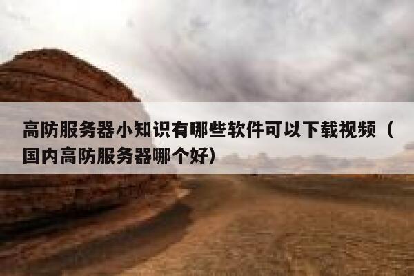 高防服务器小知识有哪些软件可以下载视频(国内高防服务器哪个好) 第1张 高防服务器小知识有哪些软件可以下载视频(国内高防服务器哪个好) 第1张