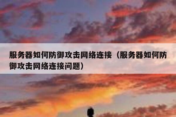 服务器如何防御攻击网络连接（服务器如何防御攻击网络连接问题） 第1张