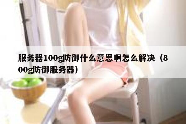 服务器100g防御什么意思啊怎么解决（800g防御服务器） 第1张