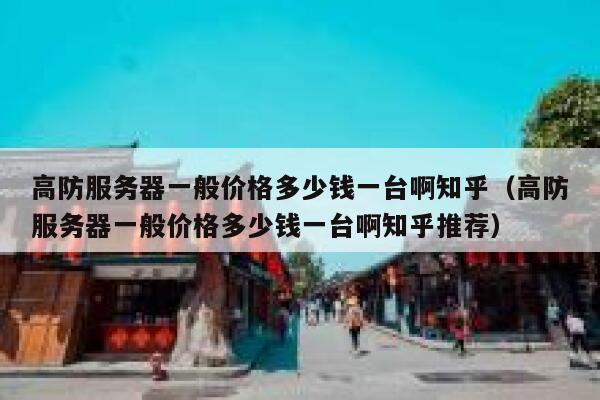 高防服务器一般价格多少钱一台啊知乎（高防服务器一般价格多少钱一台啊知乎推荐） 第1张