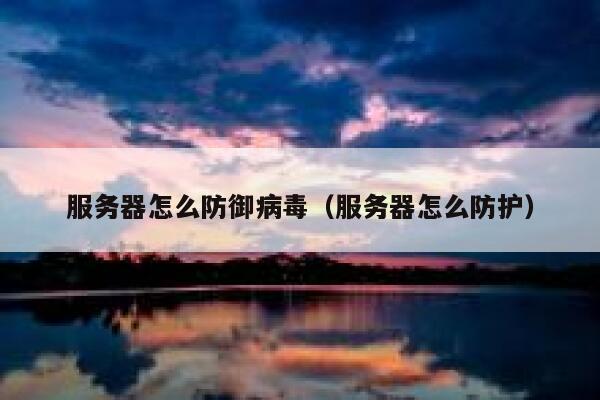 服务器怎么防御病毒（服务器怎么防护） 第1张