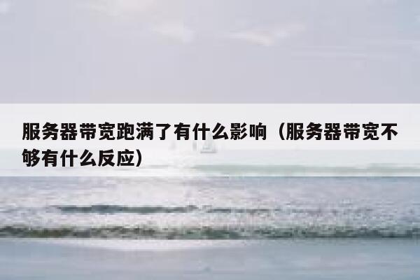 服务器带宽跑满了有什么影响(服务器带宽不够有什么反应) 第1张 服务器带宽跑满了有什么影响(服务器带宽不够有什么反应) 第1张
