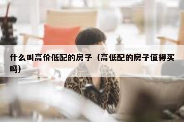什么叫高价低配的房子（高低配的房子值得买吗） 第1张