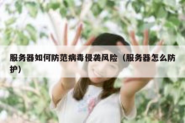 服务器如何防范病毒侵袭风险（服务器怎么防护） 第1张