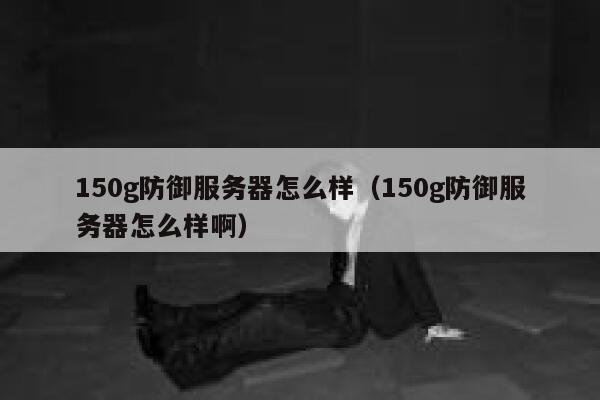 150g防御服务器怎么样(150g防御服务器怎么样啊) 第1张 150g防御服务器怎么样(150g防御服务器怎么样啊) 第1张