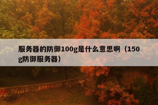 服务器的防御100g是什么意思啊（150g防御服务器） 第1张