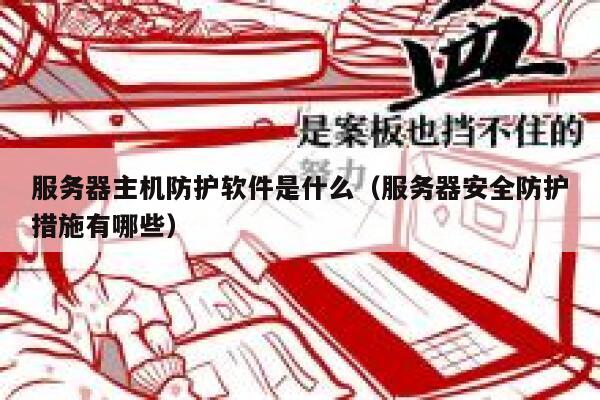 服务器主机防护软件是什么(服务器安全防护措施有哪些) 第1张 服务器主机防护软件是什么(服务器安全防护措施有哪些) 第1张