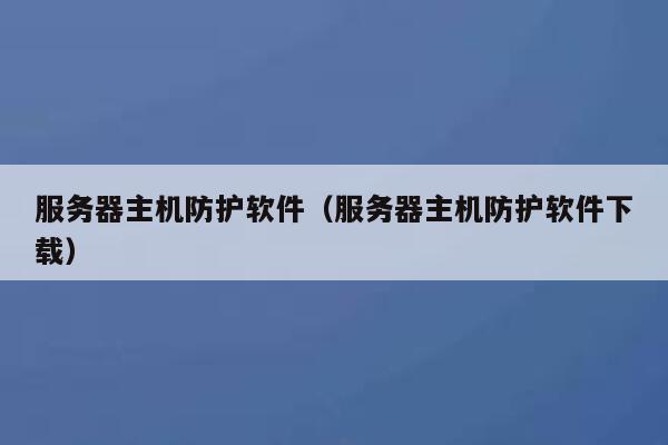 服务器主机防护软件（服务器主机防护软件下载） 第1张