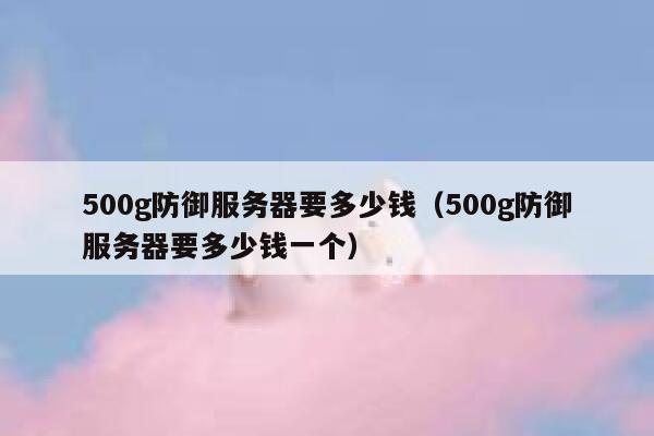 500g防御服务器要多少钱（500g防御服务器要多少钱一个） 第1张