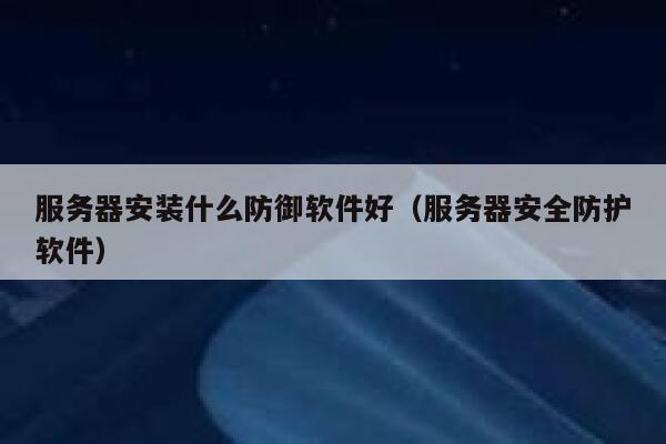 服务器安装什么防御软件好(服务器安全防护软件) 第1张 服务器安装什么防御软件好(服务器安全防护软件) 第1张