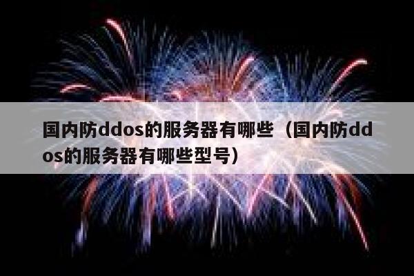 国内防ddos的服务器有哪些（国内防ddos的服务器有哪些型号） 第1张