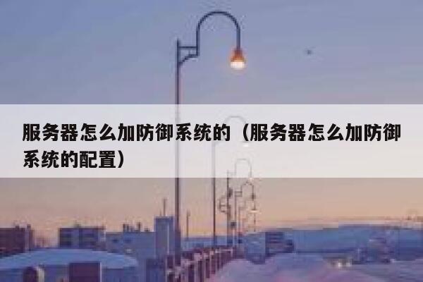 服务器怎么加防御系统的（服务器怎么加防御系统的配置） 第1张