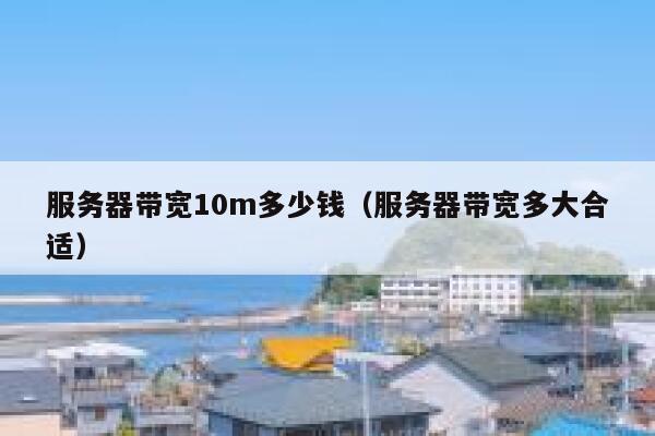 服务器带宽10m多少钱（服务器带宽多大合适） 第1张