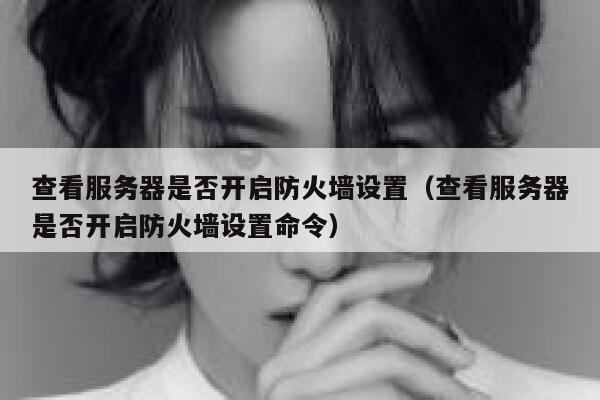 查看服务器是否开启防火墙设置（查看服务器是否开启防火墙设置命令） 第1张