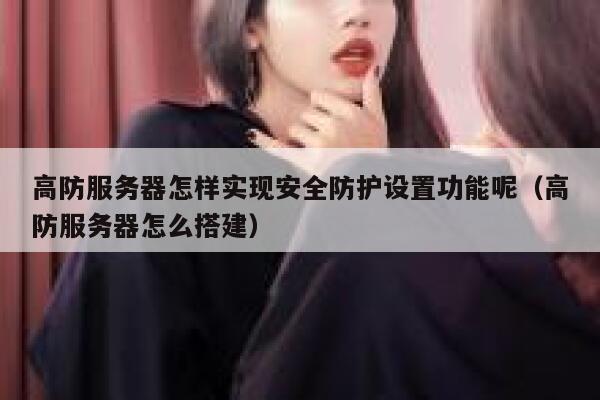 高防服务器怎样实现安全防护设置功能呢（高防服务器怎么搭建） 第1张