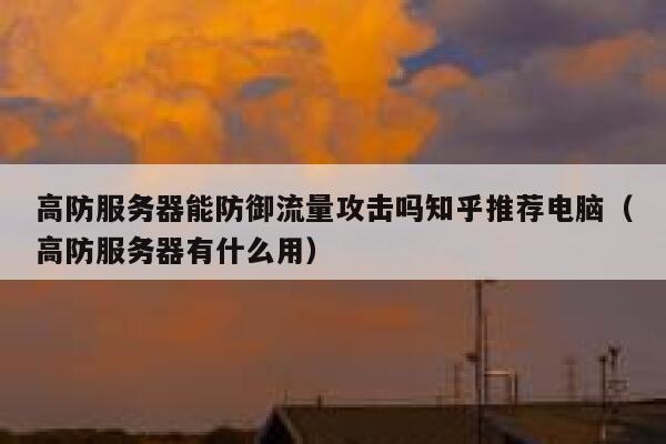 高防服务器能防御流量攻击吗知乎推荐电脑（高防服务器有什么用） 第1张