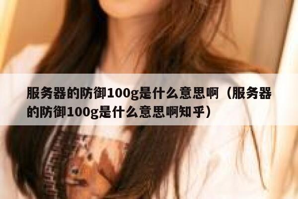 服务器的防御100g是什么意思啊（服务器的防御100g是什么意思啊知乎） 第1张