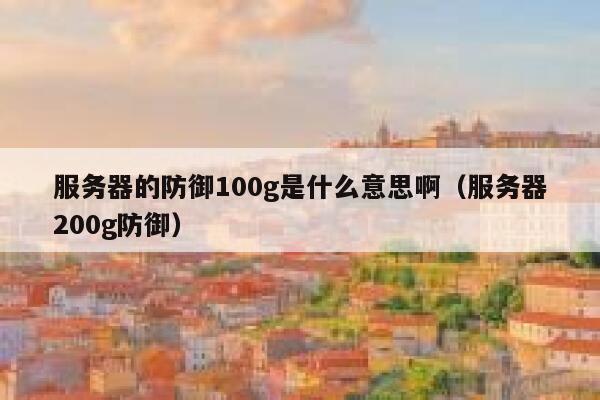 服务器的防御100g是什么意思啊（服务器200g防御） 第1张