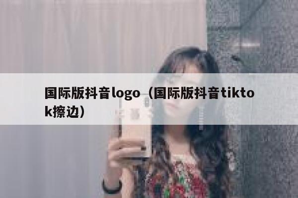 国际版抖音logo（国际版抖音tiktok擦边） 第1张