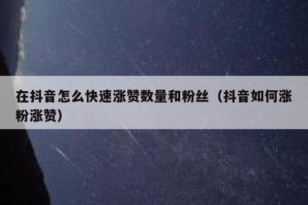 在抖音怎么快速涨赞数量和粉丝（抖音如何涨粉涨赞） 第1张