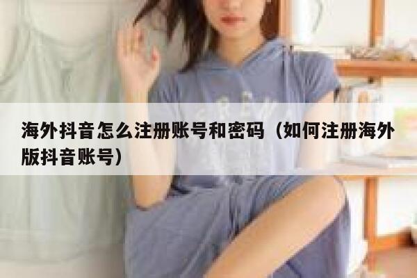 海外抖音怎么注册账号和密码(如何注册海外版抖音账号) 第1张 海外抖音怎么注册账号和密码(如何注册海外版抖音账号) 第1张