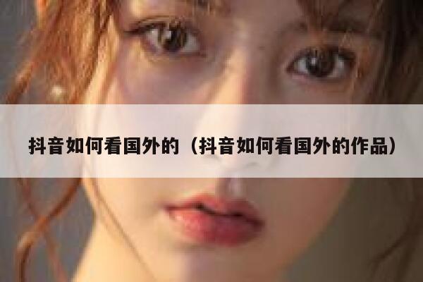 抖音如何看国外的（抖音如何看国外的作品） 第1张