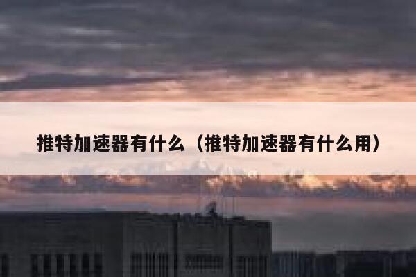 推特加速器有什么（推特加速器有什么用） 第1张