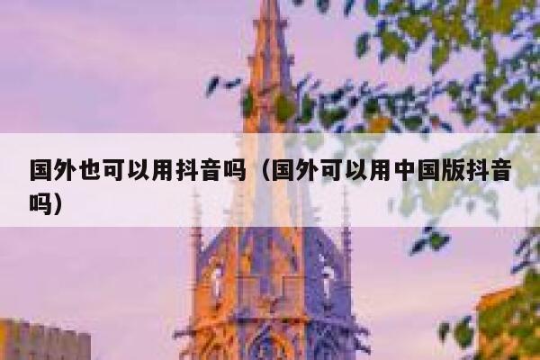 国外也可以用抖音吗（国外可以用中国版抖音吗） 第1张