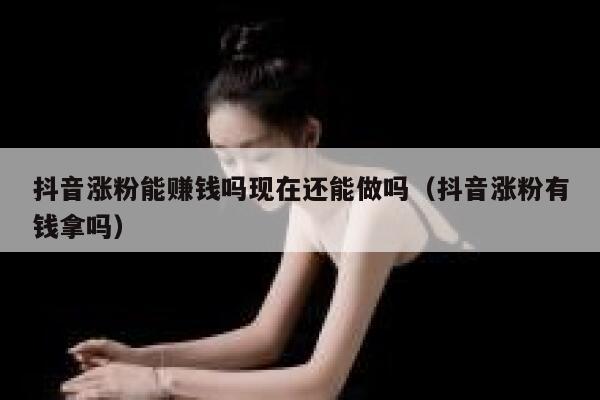 抖音涨粉能赚钱吗现在还能做吗（抖音涨粉有钱拿吗） 第1张