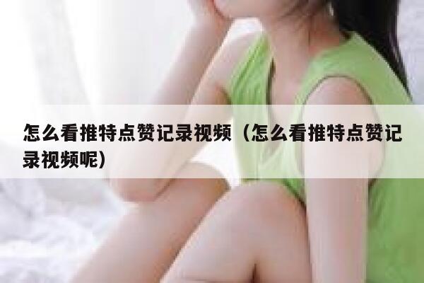 怎么看推特点赞记录视频（怎么看推特点赞记录视频呢） 第1张