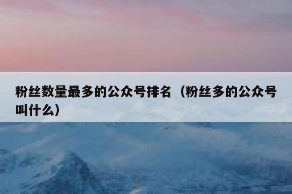 粉丝数量最多的公众号排名（粉丝多的公众号叫什么） 第1张