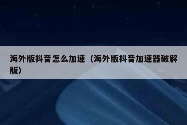 海外版抖音怎么加速（海外版抖音加速器破解版） 第1张