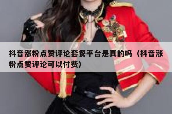 抖音涨粉点赞评论套餐平台是真的吗（抖音涨粉点赞评论可以付费） 第1张