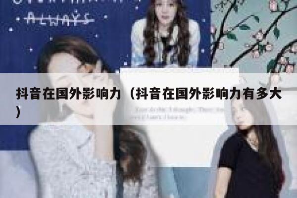 抖音在国外影响力（抖音在国外影响力有多大） 第1张