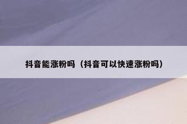 抖音能涨粉吗（抖音可以快速涨粉吗） 第1张