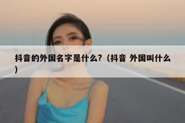 抖音的外国名字是什么?（抖音 外国叫什么） 第1张