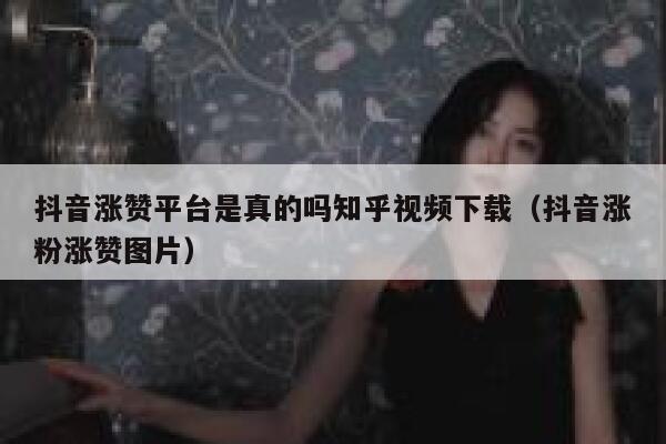 抖音涨赞平台是真的吗知乎视频下载（抖音涨粉涨赞图片） 第1张