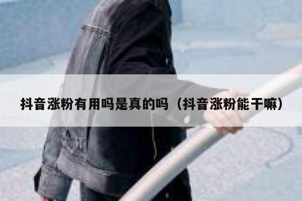 抖音涨粉有用吗是真的吗（抖音涨粉能干嘛） 第1张