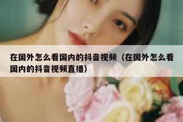 在国外怎么看国内的抖音视频（在国外怎么看国内的抖音视频直播） 第1张