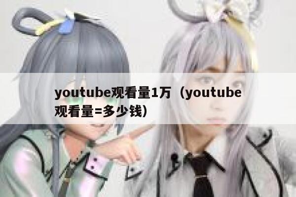youtube观看量1万(youtube观看量=多少钱) 第1张 youtube观看量1万(youtube观看量=多少钱) 第1张