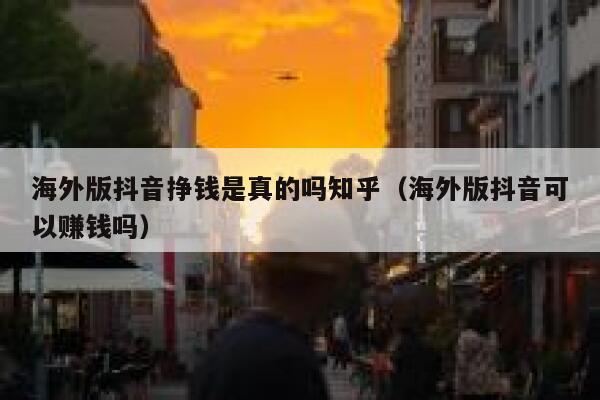 海外版抖音挣钱是真的吗知乎（海外版抖音可以赚钱吗） 第1张