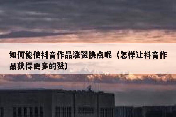 如何能使抖音作品涨赞快点呢（怎样让抖音作品获得更多的赞） 第1张