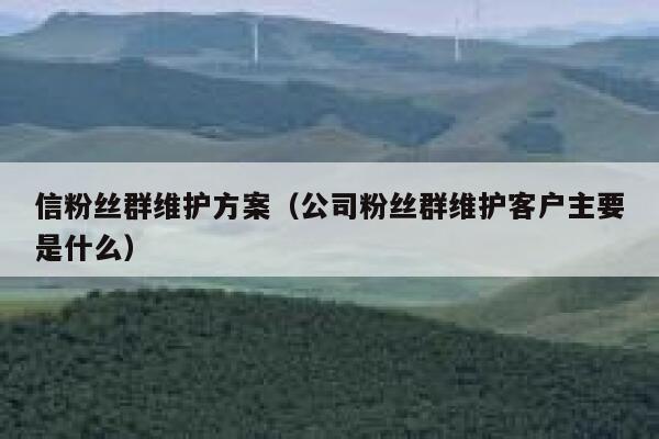 信粉丝群维护方案（公司粉丝群维护客户主要是什么） 第1张