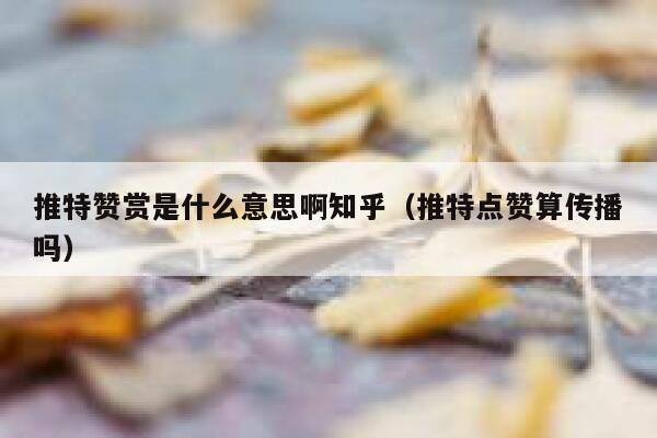 推特赞赏是什么意思啊知乎（推特点赞算传播吗） 第1张