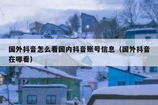 国外抖音怎么看国内抖音账号信息（国外抖音在哪看） 第1张