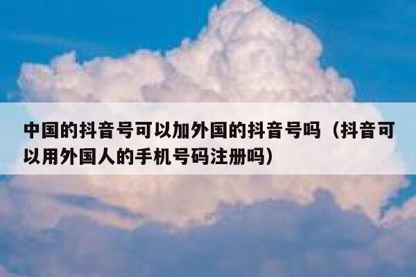 中国的抖音号可以加外国的抖音号吗（抖音可以用外国人的手机号码注册吗） 第1张