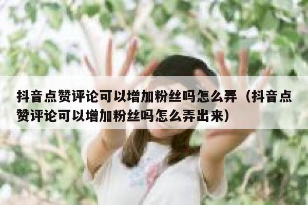 抖音点赞评论可以增加粉丝吗怎么弄(抖音点赞评论可以增加粉丝吗怎么弄出来) 第1张 抖音点赞评论可以增加粉丝吗怎么弄(抖音点赞评论可以增加粉丝吗怎么弄出来) 第1张