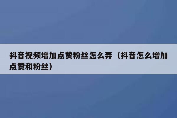 抖音视频增加点赞粉丝怎么弄（抖音怎么增加点赞和粉丝） 第1张