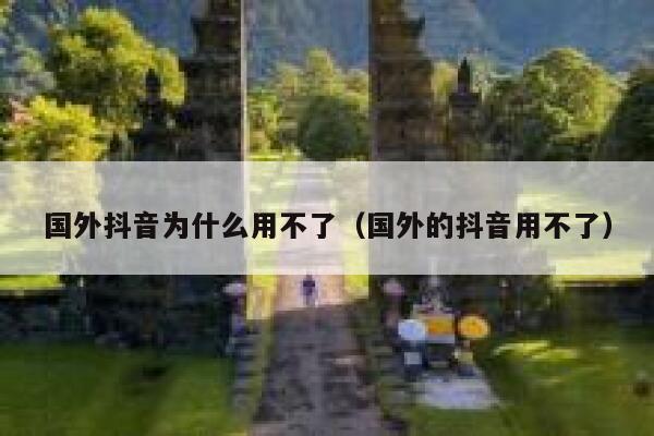 国外抖音为什么用不了（国外的抖音用不了） 第1张